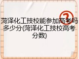 菏泽化工技校能参加高考吗多少分(菏泽化工技校高考分数)