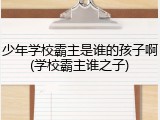 少年学校霸主是谁的孩子啊(学校霸主谁之子)