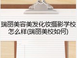瑞丽美容美发化妆摄影学校怎么样(瑞丽美校如何)