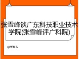 张雪峰谈广东科技职业技术学院(张雪峰评广科院)