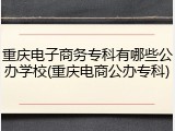 重庆电子商务专科有哪些公办学校(重庆电商公办专科)