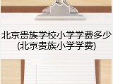 北京贵族学校小学学费多少(北京贵族小学学费)