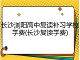 长沙浏阳高中复读补习学校学费(长沙复读学费)