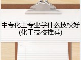 中专化工专业学什么技校好(化工技校推荐)
