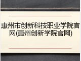 惠州市创新科技职业学院官网(惠州创新学院官网)