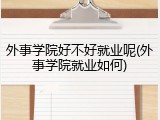 外事学院好不好就业呢(外事学院就业如何)