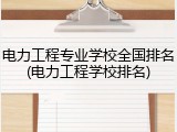 电力工程专业学校全国排名(电力工程学校排名)