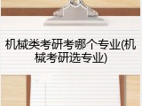 机械类考研考哪个专业(机械考研选专业)