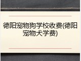德阳宠物狗学校收费(德阳宠物犬学费)