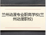 兰州动漫专业职高学校(兰州动漫职校)