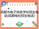 成都市电子信息学校招生电话(成都电校招生电话)