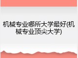 机械专业哪所大学最好(机械专业顶尖大学)