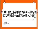 晋中榆社县单招培训机构哪家好(榆社单招培训优选)