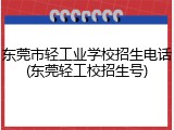 东莞市轻工业学校招生电话(东莞轻工校招生号)