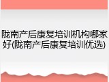 陇南产后康复培训机构哪家好(陇南产后康复培训优选)