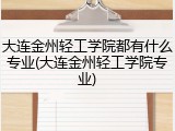 大连金州轻工学院都有什么专业(大连金州轻工学院专业)