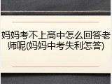 妈妈考不上高中怎么回答老师呢(妈妈中考失利怎答)