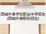 西城外事学校职业中学招生(西城外事职校招生)