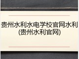 贵州水利水电学校官网水利(贵州水利官网)