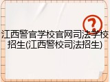 江西警官学校官网司法学校招生(江西警校司法招生)