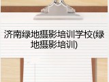 济南绿地摄影培训学校(绿地摄影培训)
