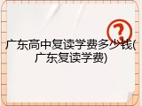 广东高中复读学费多少钱(广东复读学费)