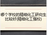 哪个学校的精细化工研究生比较好(精细化工强校)