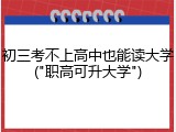 初三考不上高中也能读大学("职高可升大学")