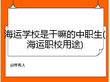 海运学校是干嘛的中职生(海运职校用途)