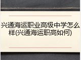兴通海运职业高级中学怎么样(兴通海运职高如何)
