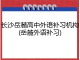 长沙岳麓高中外语补习机构(岳麓外语补习)