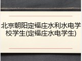 北京朝阳定福庄水利水电学校学生(定福庄水电学生)