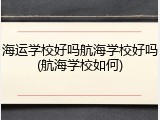 海运学校好吗航海学校好吗(航海学校如何)