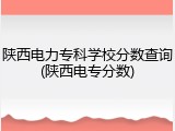 陕西电力专科学校分数查询(陕西电专分数)