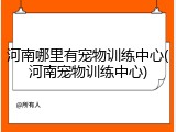河南哪里有宠物训练中心(河南宠物训练中心)