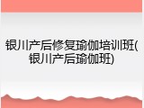 银川产后修复瑜伽培训班(银川产后瑜伽班)