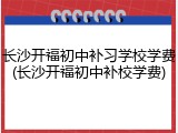 长沙开福初中补习学校学费(长沙开福初中补校学费)