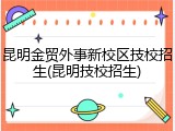 昆明金贸外事新校区技校招生(昆明技校招生)