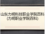 山东力明科技职业学院百科(力明职业学院百科)