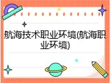 航海技术职业环境(航海职业环境)