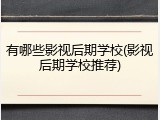 有哪些影视后期学校(影视后期学校推荐)