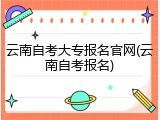 云南自考大专报名官网(云南自考报名)