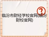 临汾市财经学校官网(临汾财校官网)