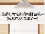 成都电商培训机构排名第一(成都电商培训第一)
