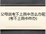 父母说考不上高中怎么办呢(考不上高中咋办)