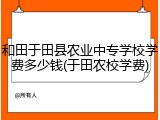 和田于田县农业中专学校学费多少钱(于田农校学费)
