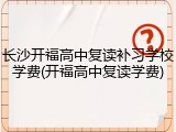 长沙开福高中复读补习学校学费(开福高中复读学费)