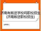 济南有叛逆学校吗职校招生(济南叛逆职校招生)