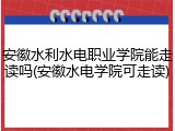 安徽水利水电职业学院能走读吗(安徽水电学院可走读)
