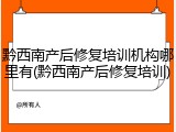 黔西南产后修复培训机构哪里有(黔西南产后修复培训)